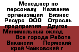 Менеджер по персоналу › Название организации ­ Бизнес Ресурс, ООО › Отрасль предприятия ­ Другое › Минимальный оклад ­ 35 000 - Все города Работа » Вакансии   . Пермский край,Чайковский г.